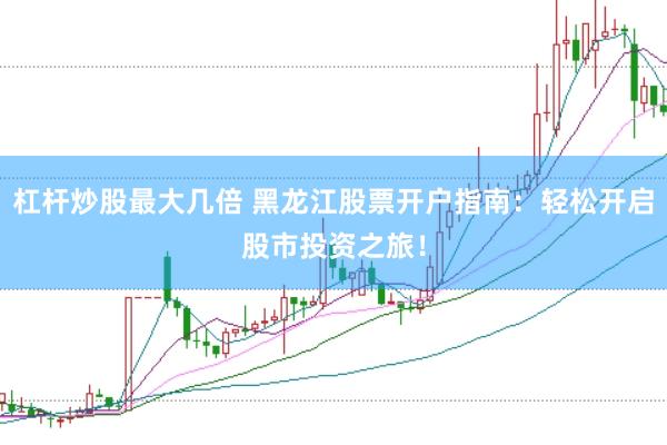杠杆炒股最大几倍 黑龙江股票开户指南：轻松开启股市投资之旅！