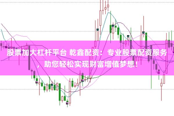 股票加大杠杆平台 乾鑫配资：专业股票配资服务，助您轻松实现财富增值梦想！