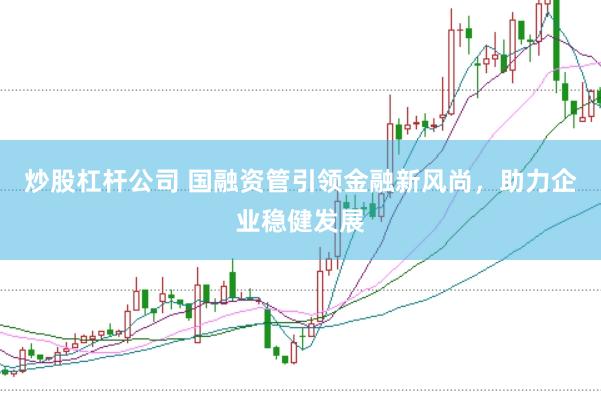 炒股杠杆公司 国融资管引领金融新风尚，助力企业稳健发展