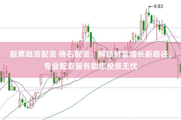 股票融资配资 砖石配资：解锁财富增长新路径，专业配资服务助您投资无忧