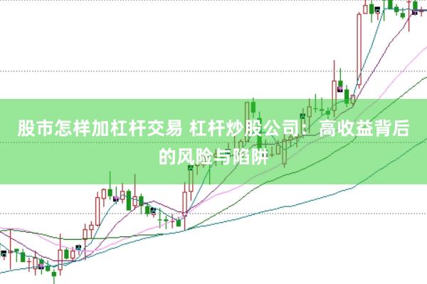 股市怎样加杠杆交易 杠杆炒股公司：高收益背后的风险与陷阱