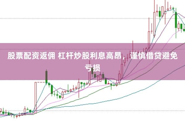 股票配资返佣 杠杆炒股利息高昂，谨慎借贷避免亏损