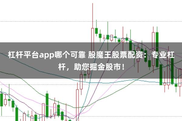 杠杆平台app哪个可靠 股魔王股票配资：专业杠杆，助您掘金股市！