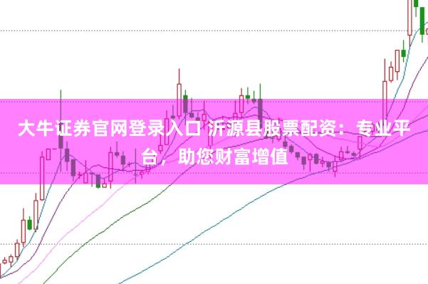 大牛证券官网登录入口 沂源县股票配资：专业平台，助您财富增值