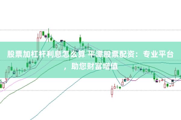 股票加杠杆利息怎么算 平潭股票配资：专业平台，助您财富增值