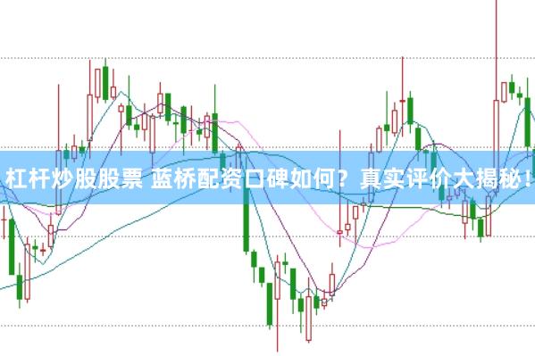 杠杆炒股股票 蓝桥配资口碑如何？真实评价大揭秘！