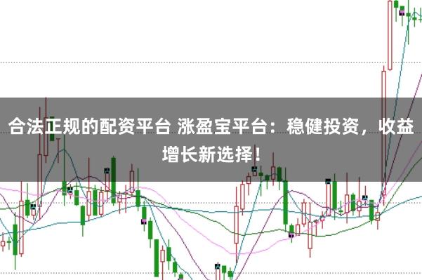 合法正规的配资平台 涨盈宝平台：稳健投资，收益增长新选择！