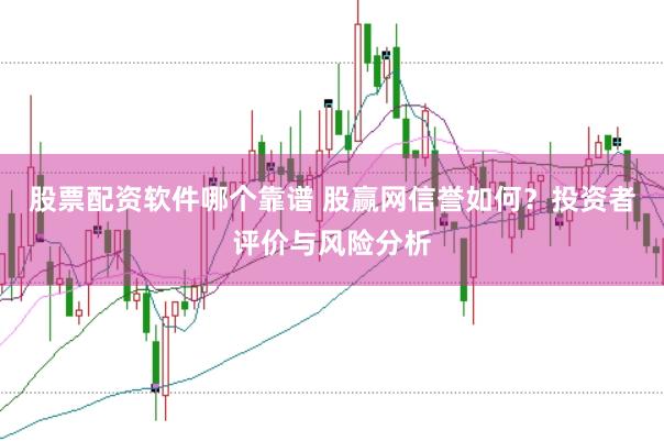 股票配资软件哪个靠谱 股赢网信誉如何？投资者评价与风险分析