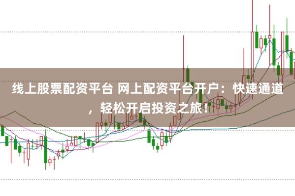 线上股票配资平台 网上配资平台开户：快速通道，轻松开启投资之旅！