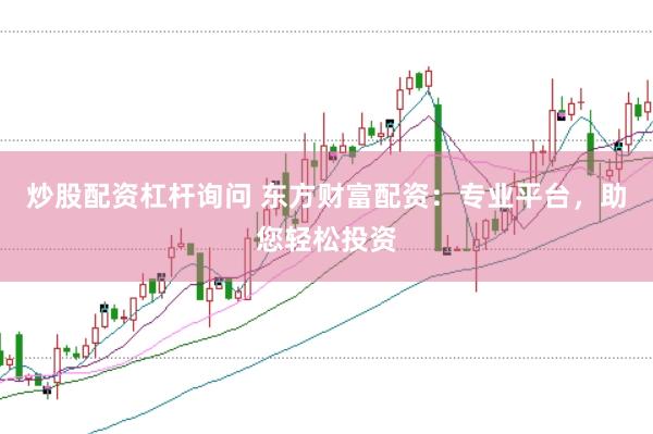 炒股配资杠杆询问 东方财富配资：专业平台，助您轻松投资