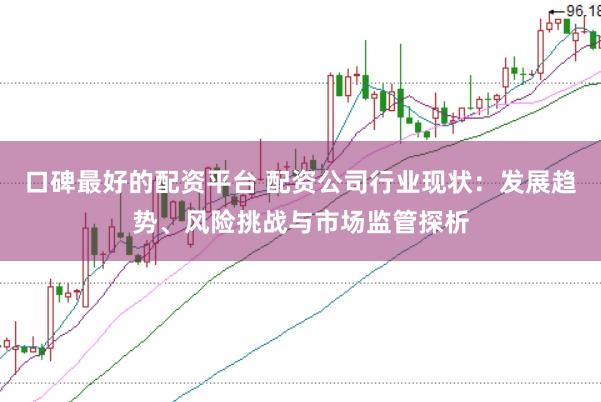 口碑最好的配资平台 配资公司行业现状：发展趋势、风险挑战与市场监管探析