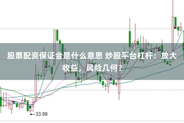 股票配资保证金是什么意思 炒股平台杠杆：放大收益，风险几何？
