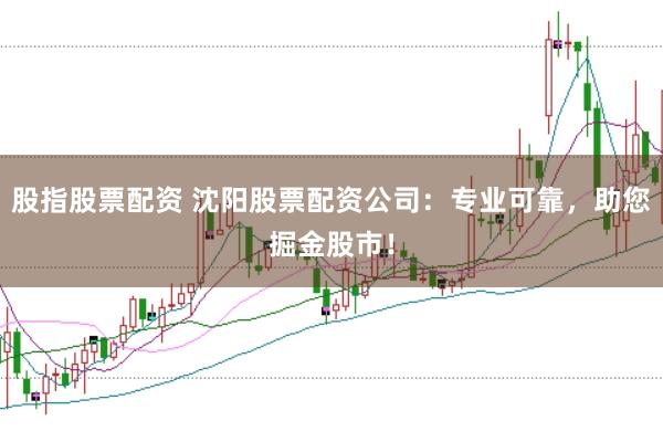 股指股票配资 沈阳股票配资公司：专业可靠，助您掘金股市！