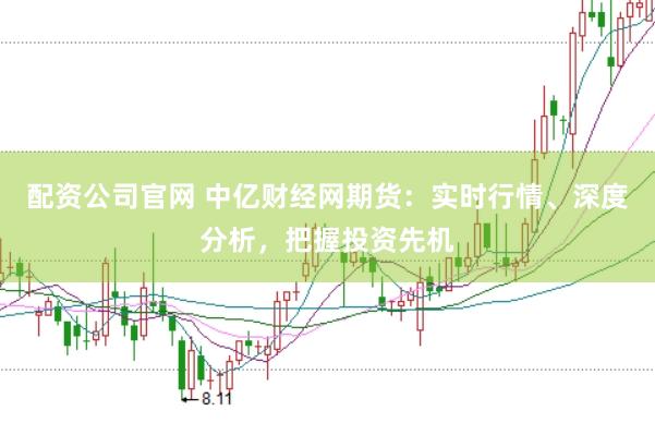 配资公司官网 中亿财经网期货：实时行情、深度分析，把握投资先机