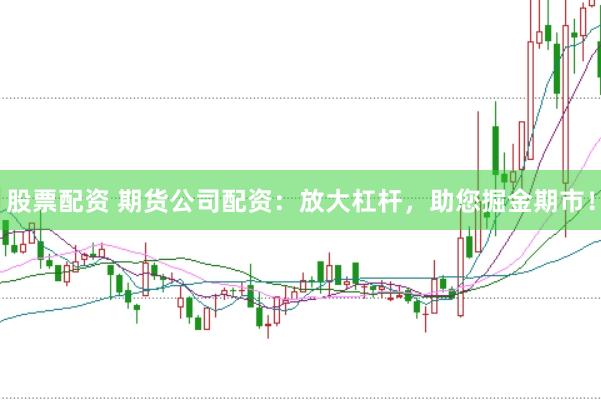 股票配资 期货公司配资：放大杠杆，助您掘金期市！