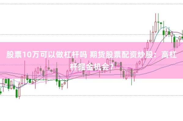 股票10万可以做杠杆吗 期货股票配资炒股：高杠杆掘金机会？
