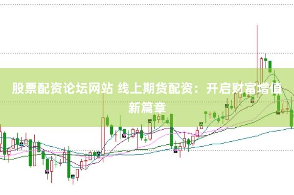 股票配资论坛网站 线上期货配资：开启财富增值新篇章