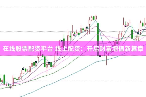 在线股票配资平台 线上配资：开启财富增值新篇章