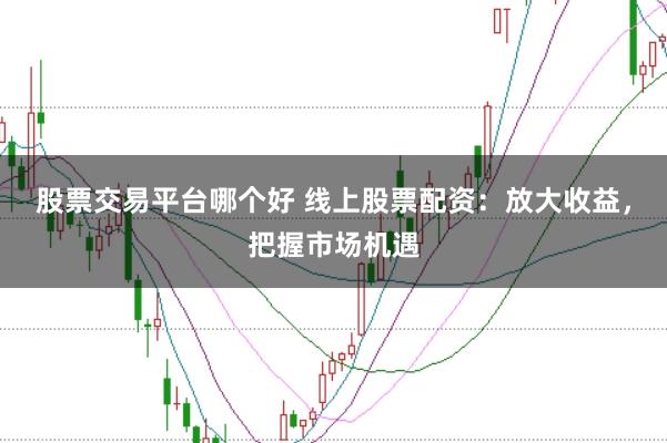 股票交易平台哪个好 线上股票配资：放大收益，把握市场机遇