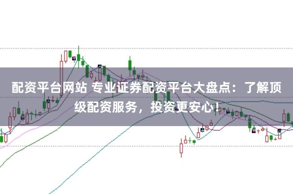 配资平台网站 专业证券配资平台大盘点：了解顶级配资服务，投资更安心！