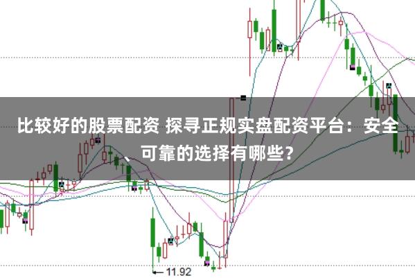 比较好的股票配资 探寻正规实盘配资平台：安全、可靠的选择有哪些？