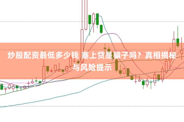 炒股配资最低多少钱 塞上贷是骗子吗？真相揭秘与风险提示