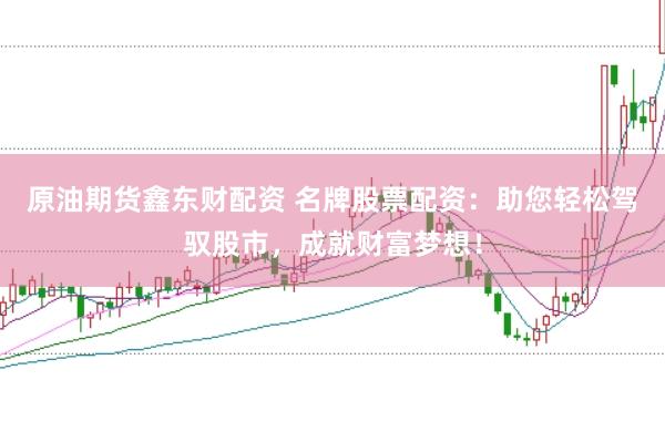 原油期货鑫东财配资 名牌股票配资：助您轻松驾驭股市，成就财富梦想！