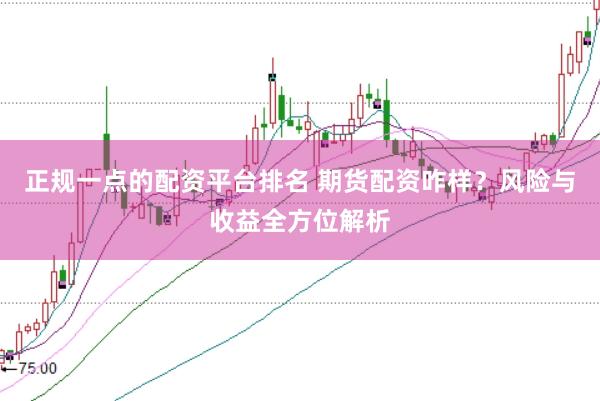 正规一点的配资平台排名 期货配资咋样？风险与收益全方位解析