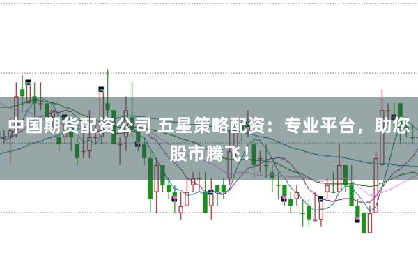 中国期货配资公司 五星策略配资：专业平台，助您股市腾飞！