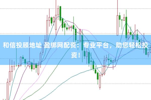 和信投顾地址 盈绑网配资：专业平台，助您轻松投资！