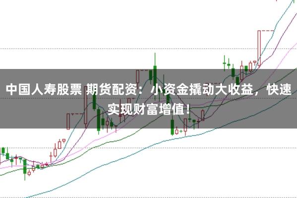 中国人寿股票 期货配资：小资金撬动大收益，快速实现财富增值！