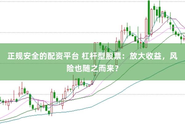 正规安全的配资平台 杠杆型股票：放大收益，风险也随之而来？