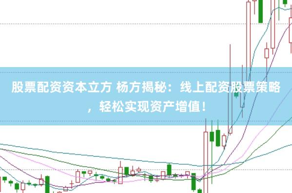 股票配资资本立方 杨方揭秘：线上配资股票策略，轻松实现资产增值！