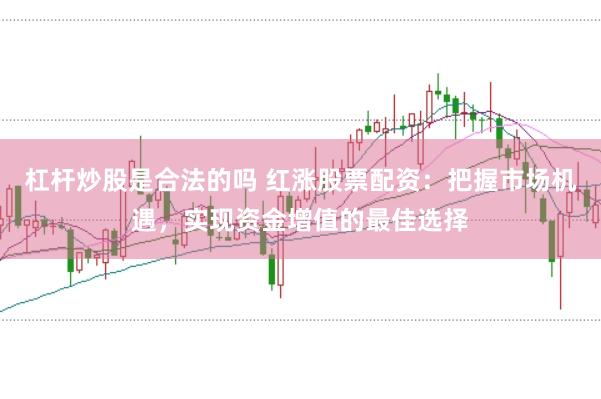杠杆炒股是合法的吗 红涨股票配资：把握市场机遇，实现资金增值的最佳选择