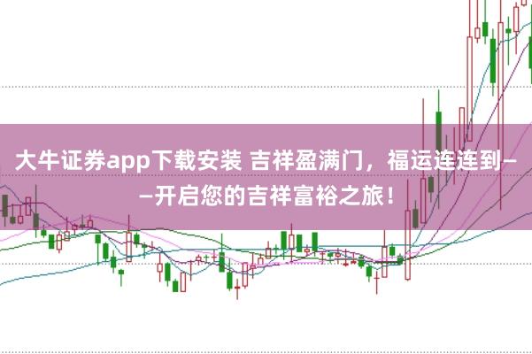 大牛证券app下载安装 吉祥盈满门，福运连连到——开启您的吉祥富裕之旅！