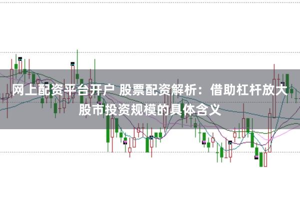 网上配资平台开户 股票配资解析：借助杠杆放大股市投资规模的具体含义