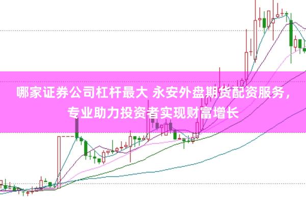 哪家证券公司杠杆最大 永安外盘期货配资服务，专业助力投资者实现财富增长