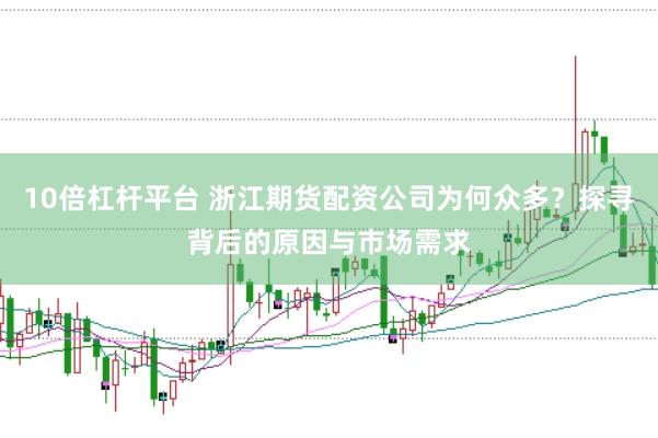 10倍杠杆平台 浙江期货配资公司为何众多？探寻背后的原因与市场需求