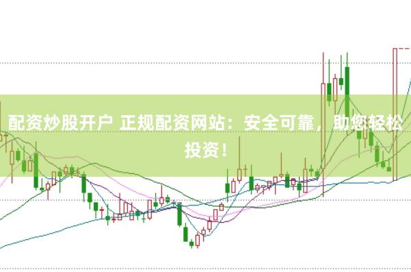 配资炒股开户 正规配资网站：安全可靠，助您轻松投资！
