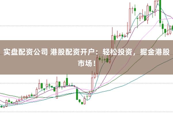 实盘配资公司 港股配资开户：轻松投资，掘金港股市场！