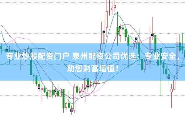 专业炒股配资门户 泉州配资公司优选：专业安全，助您财富增值！