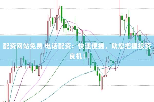 配资网站免费 电话配资：快速便捷，助您把握投资良机！