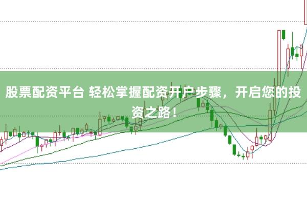 股票配资平台 轻松掌握配资开户步骤，开启您的投资之路！