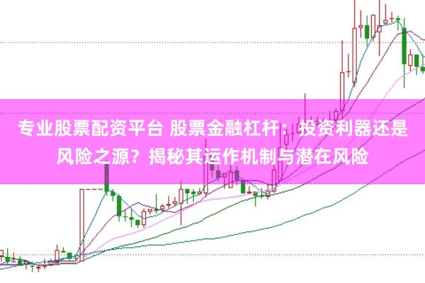专业股票配资平台 股票金融杠杆：投资利器还是风险之源？揭秘其运作机制与潜在风险