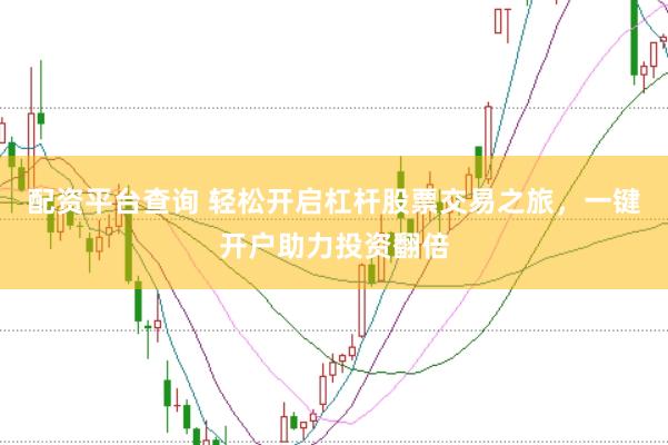 配资平台查询 轻松开启杠杆股票交易之旅，一键开户助力投资翻倍