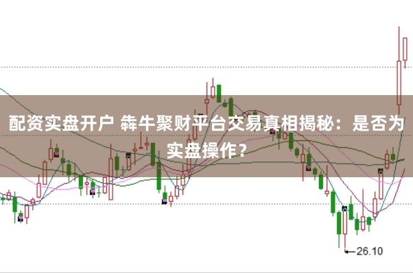 配资实盘开户 犇牛聚财平台交易真相揭秘：是否为实盘操作？