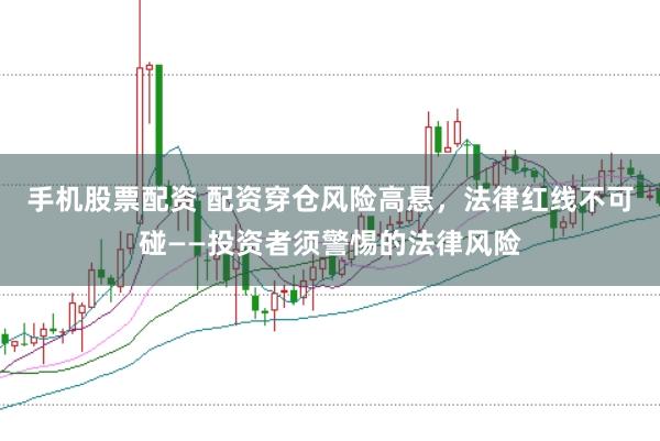 手机股票配资 配资穿仓风险高悬，法律红线不可碰——投资者须警惕的法律风险