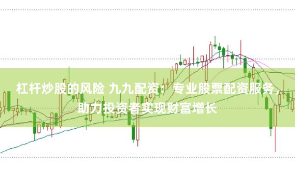 杠杆炒股的风险 九九配资：专业股票配资服务，助力投资者实现财富增长