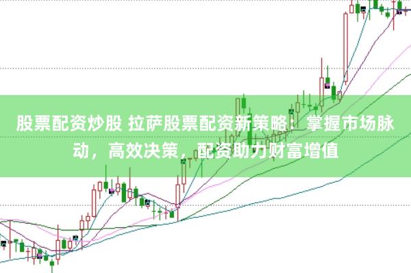 股票配资炒股 拉萨股票配资新策略：掌握市场脉动，高效决策，配资助力财富增值