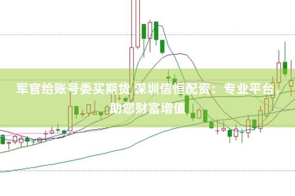 军官给账号委买期货 深圳信恒配资：专业平台，助您财富增值